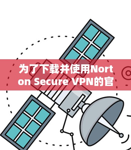 为了下载并使用Norton Secure VPN的官方客户端，你可以按照以下步骤操作