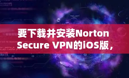 要下载并安装Norton Secure VPN的iOS版，按照以下步骤操作