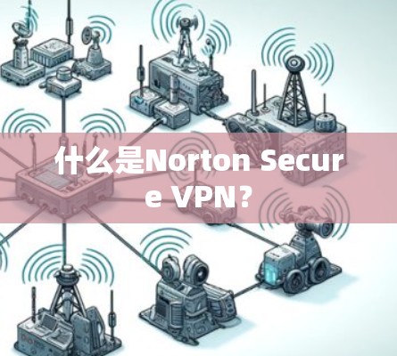什么是Norton Secure VPN? 什么是Norton Secure VPN?