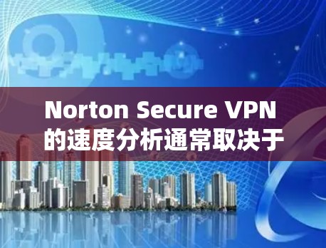 Norton Secure VPN 的速度分析通常取决于多种因素，包括你的网络带宽、使用版本、加密方式以及配置设置。以下是一些可能的因素，以及如何评估和优化其速度