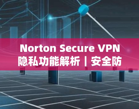 Norton Secure VPN隐私功能解析｜安全防护指南