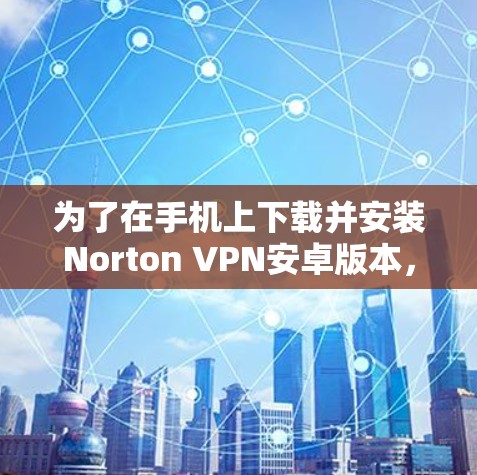 为了在手机上下载并安装Norton VPN安卓版本，按照以下步骤操作
