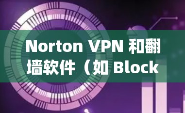 Norton VPN 和翻墙软件（如 Blockflip、SwitchStation 等）都是用于访问其他网络的工具，具体适用场景和功能如下