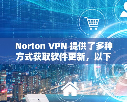 Norton VPN 提供了多种方式获取软件更新，以下是获取软件更新的常见方法