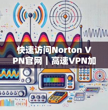 快速访问Norton VPN官网｜高速VPN加速器工具