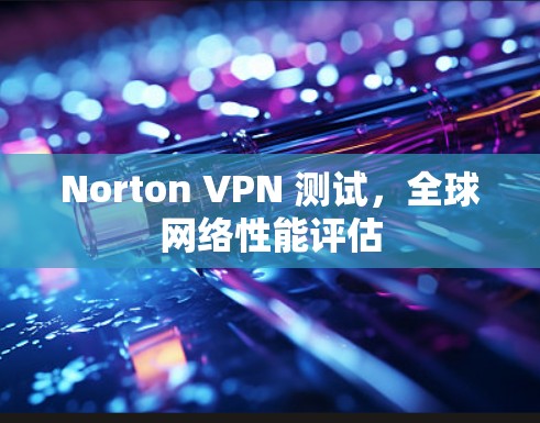 Norton VPN 测试,全球网络性能评估 Norton VPN 测试,全球网络性能评估