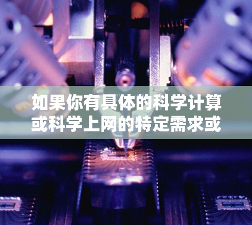 如果你有具体的科学计算或科学上网的特定需求或问题,请提供更多细节,我可以为你提供更详细的解答 如果你有具体的科学计算或科学上网的特定需求或问题,请提供更多细节,我可以为你提供更详细的解答