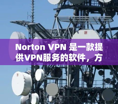 Norton VPN 是一款提供VPN服务的软件，方便用户在多平台上进行在线访问。以下是下载Norton VPN 的常见方法
