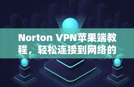 Norton VPN苹果端教程，轻松连接到网络的解决方案