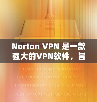 Norton VPN 是一款强大的VPN软件，旨在为用户提供安全、可靠的网络访问。以下是关于 Norton VPN 的一些关键信息和下载链接