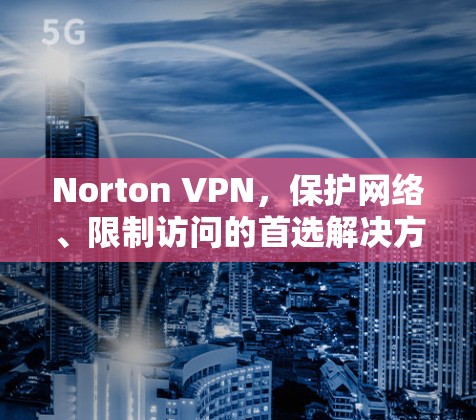 Norton VPN，保护网络、限制访问的首选解决方案