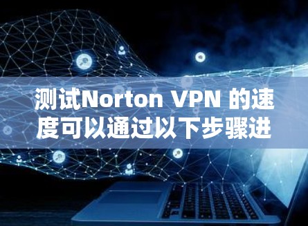 测试Norton VPN 的速度可以通过以下步骤进行