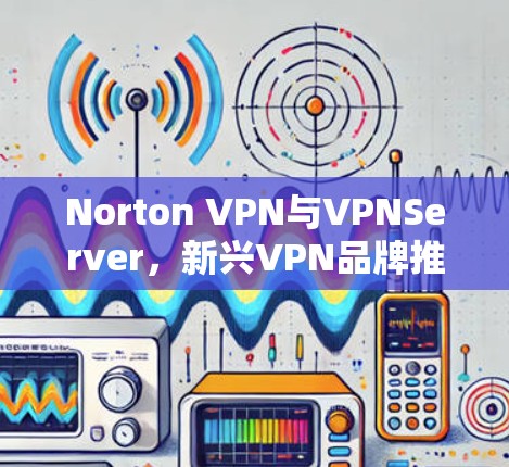 Norton VPN与VPNServer,新兴VPN品牌推荐 Norton VPN与VPNServer,新兴VPN品牌推荐