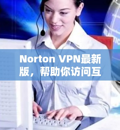 Norton VPN最新版，帮助你访问互联网的高效解决方案