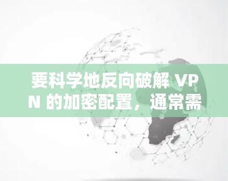 要科学地反向破解 VPN 的加密配置，通常需要具备一定的技术背景和工具。以下是一些可能的步骤和方法，您可以参考并根据实际情况调整