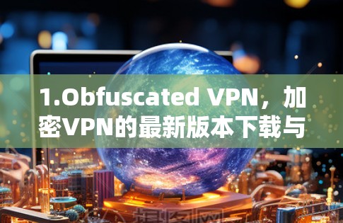 1.Obfuscated VPN,加密VPN的最新版本下载与使用指南 1.Obfuscated VPN,加密VPN的最新版本下载与使用指南