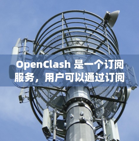 OpenClash 是一个订阅服务，用户可以通过订阅获取内容，通常用于游戏、直播平台等。如果需要将 OpenClash 的订阅转换为内容，请参考以下步骤