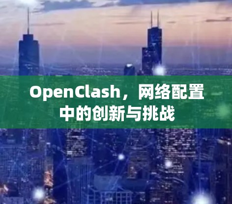 OpenClash,网络配置中的创新与挑战 OpenClash,网络配置中的创新与挑战