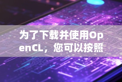 为了下载并使用OpenCL，您可以按照以下步骤进行操作