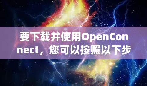 要下载并使用OpenConnect，您可以按照以下步骤进行