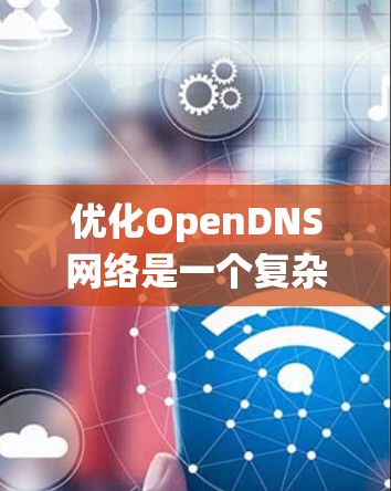 优化OpenDNS网络是一个复杂但可行的过程,需要系统性地学习和实践。以下是一个分步的优化建议 优化OpenDNS网络是一个复杂但可行的过程,需要系统性地学习和实践。以下是一个分步的优化建议