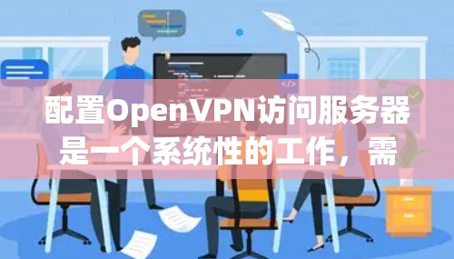 配置OpenVPN访问服务器是一个系统性的工作，需要遵循以下步骤以确保安全性、稳定性和高效性。以下是一个详细的指南