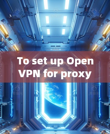 To set up OpenVPN for proxy management,follow these organized steps: