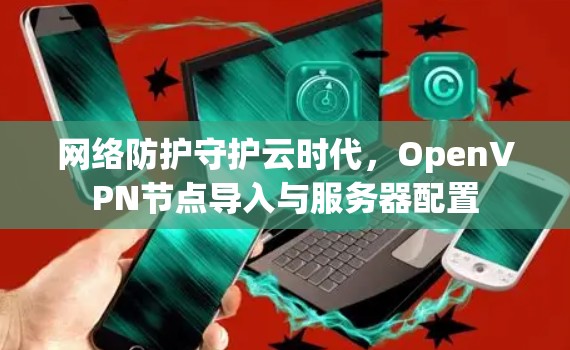 网络防护守护云时代，OpenVPN节点导入与服务器配置