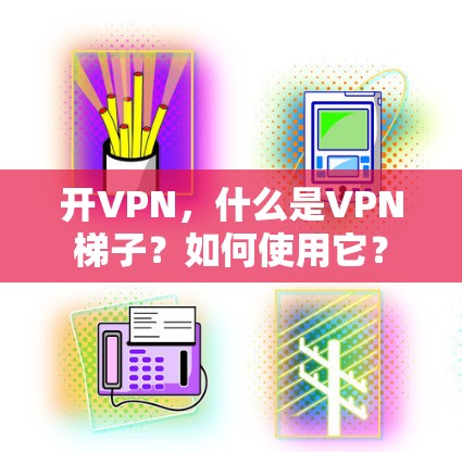 开VPN，什么是VPN梯子？如何使用它？
