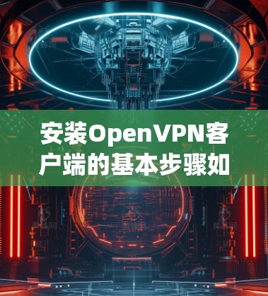 安装OpenVPN客户端的基本步骤如下