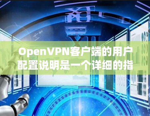 OpenVPN客户端的用户配置说明是一个详细的指南，旨在帮助用户正确设置和配置客户端，以确保安全和可靠的数据传输。以下是对该指南的分步说明