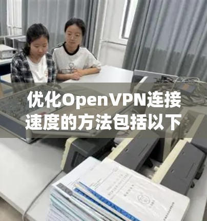 优化OpenVPN连接速度的方法包括以下几个步骤,每个步骤都旨在提升连接效率和安全性 优化OpenVPN连接速度的方法包括以下几个步骤,每个步骤都旨在提升连接效率和安全性