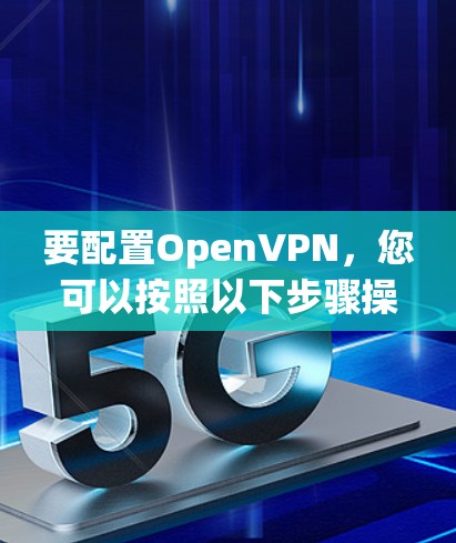 要配置OpenVPN,您可以按照以下步骤操作 要配置OpenVPN,您可以按照以下步骤操作