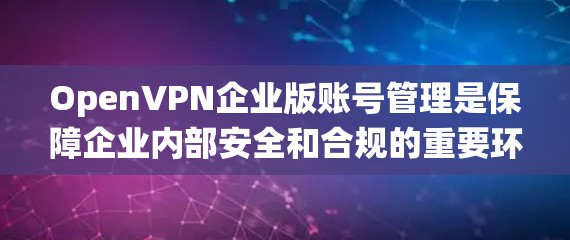OpenVPN企业版账号管理是保障企业内部安全和合规的重要环节。以下是一些常见的账号管理方法和步骤，适用于OpenVPN企业版系统的账号管理
