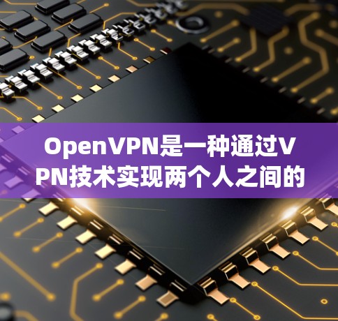 OpenVPN是一种通过VPN技术实现两个人之间的安全通信的工具。如果你对使用 OpenVPN 感兴趣，以下是一些基本的使用方法