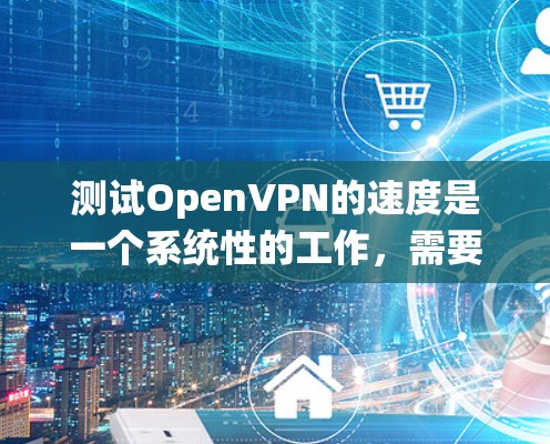 测试OpenVPN的速度是一个系统性的工作,需要综合考虑多个因素。以下是一个有条理的步骤指南,帮助您高效地进行测试 测试OpenVPN的速度是一个系统性的工作,需要综合考虑多个因素。以下是一个有条理的步骤指南,帮助您高效地进行测试