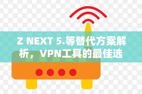 Z NEXT 5.等替代方案解析，VPN工具的最佳选择