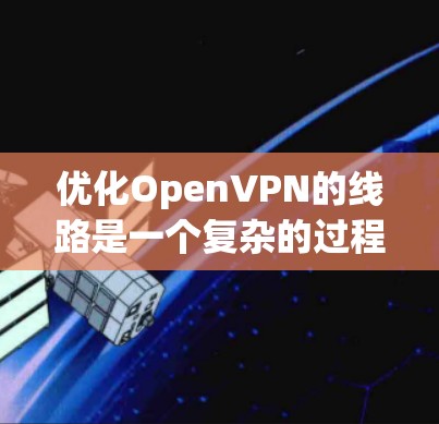 优化OpenVPN的线路是一个复杂的过程，需要从设备、软件、网络环境等多个方面进行全面的优化。以下是一个详细的优化步骤指南