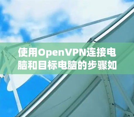 使用OpenVPN连接电脑和目标电脑的步骤如下