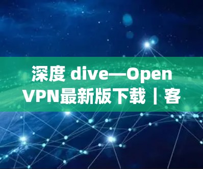 深度 dive—OpenVPN最新版下载｜客户端入口