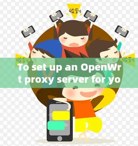 To set up an OpenWrt proxy server for your website,follow these organized steps: