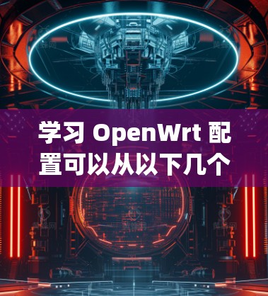 学习 OpenWrt 配置可以从以下几个方面入手，确保全面掌握该系统的基本概念和操作步骤