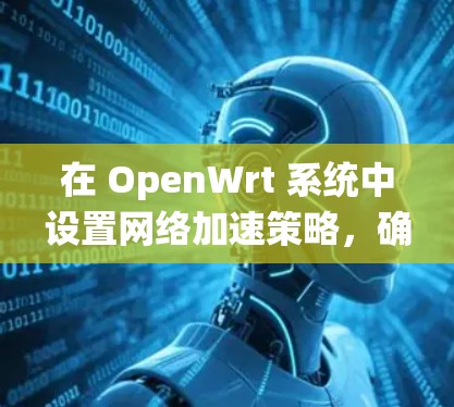 在 OpenWrt 系统中设置网络加速策略,确保所有流量正确分类,避免错误分配,以下是详细的步骤指南 在 OpenWrt 系统中设置网络加速策略,确保所有流量正确分类,避免错误分配,以下是详细的步骤指南