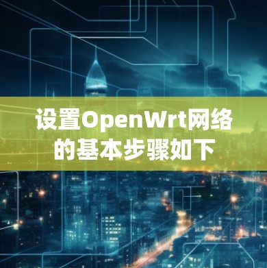 设置OpenWrt网络的基本步骤如下 设置OpenWrt网络的基本步骤如下