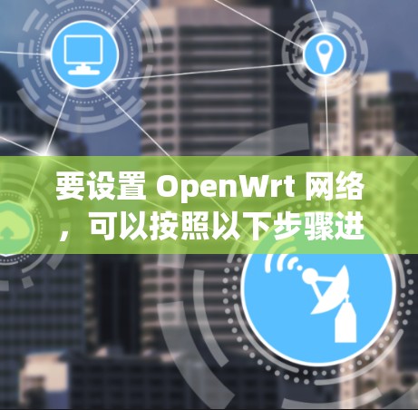 要设置 OpenWrt 网络,可以按照以下步骤进行 要设置 OpenWrt 网络,可以按照以下步骤进行