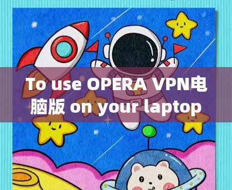 To use OPERA VPN电脑版 on your laptop,follow these organized steps: