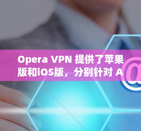 Opera VPN 提供了苹果版和iOS版，分别针对 Apple 设备（iPhone 和iPad）和 iOS 设备设计。以下是关于这两款版本的详细信息