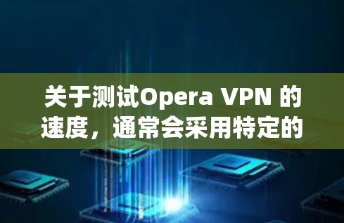 关于测试Opera VPN 的速度,通常会采用特定的测试工具来评估其性能。以下是一些常见的测试方法和步骤 关于测试Opera VPN 的速度,通常会采用特定的测试工具来评估其性能。以下是一些常见的测试方法和步骤