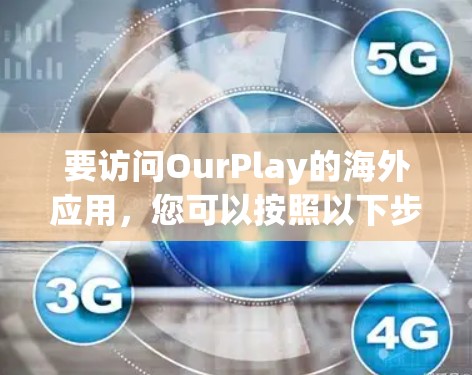 要访问OurPlay的海外应用,您可以按照以下步骤操作 要访问OurPlay的海外应用,您可以按照以下步骤操作