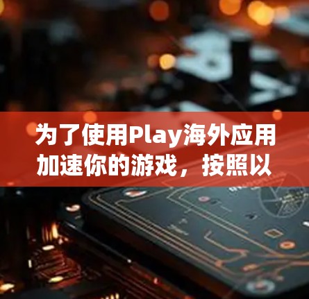 为了使用Play海外应用加速你的游戏，按照以下步骤操作